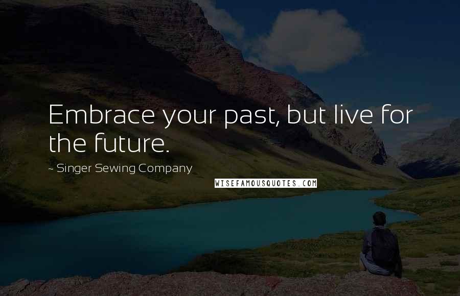 Singer Sewing Company Quotes: Embrace your past, but live for the future.