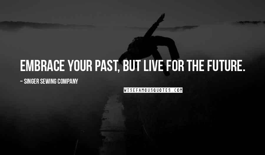 Singer Sewing Company Quotes: Embrace your past, but live for the future.