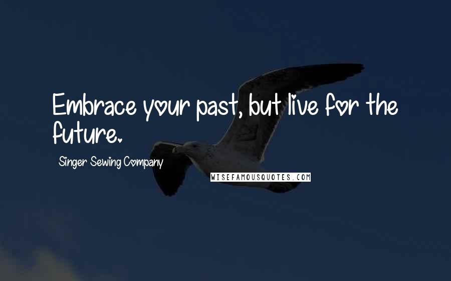 Singer Sewing Company Quotes: Embrace your past, but live for the future.