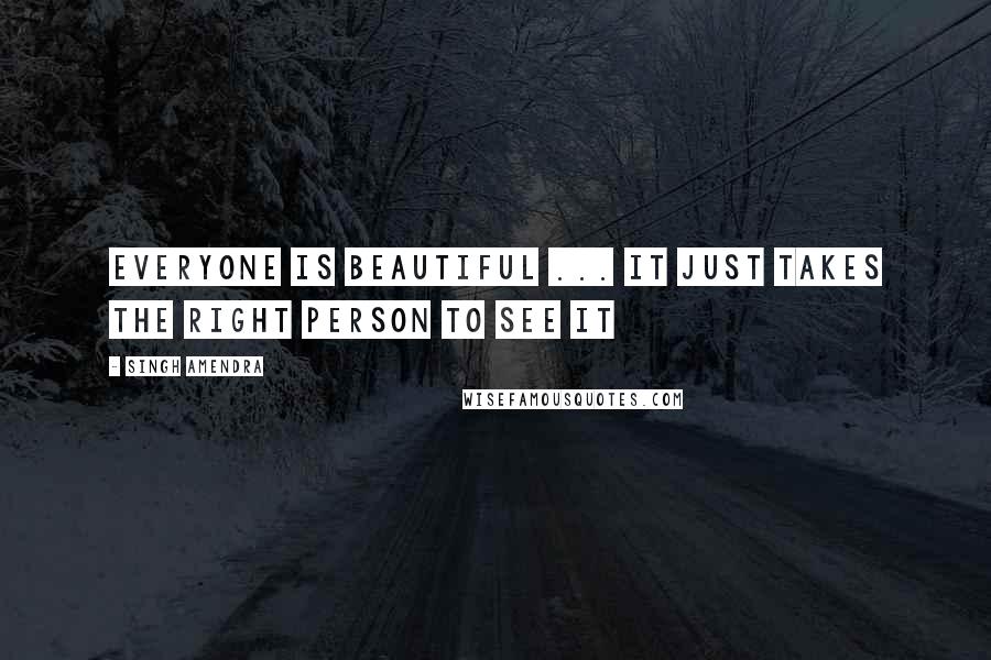 Singh Amendra Quotes: Everyone is beautiful ... it just takes the right person to see it