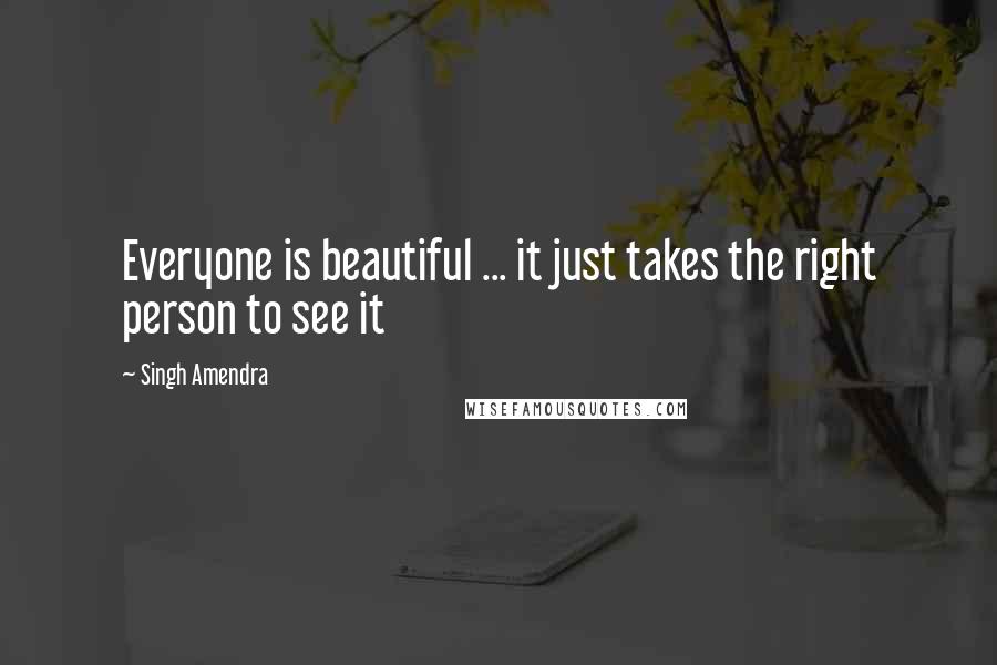 Singh Amendra Quotes: Everyone is beautiful ... it just takes the right person to see it