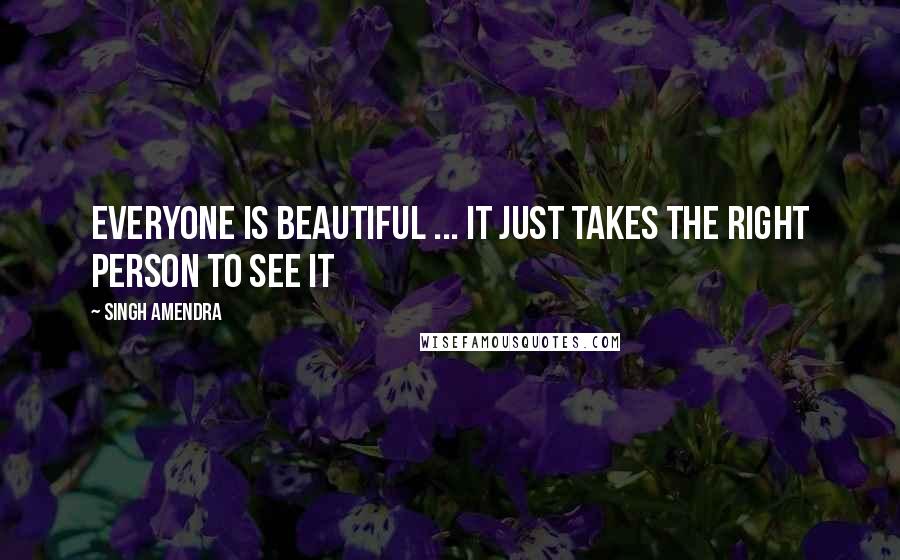 Singh Amendra Quotes: Everyone is beautiful ... it just takes the right person to see it