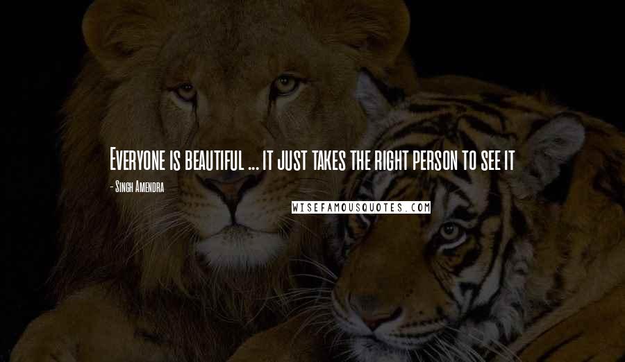 Singh Amendra Quotes: Everyone is beautiful ... it just takes the right person to see it