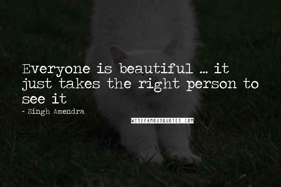 Singh Amendra Quotes: Everyone is beautiful ... it just takes the right person to see it