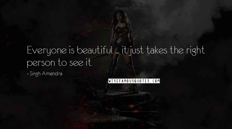 Singh Amendra Quotes: Everyone is beautiful ... it just takes the right person to see it