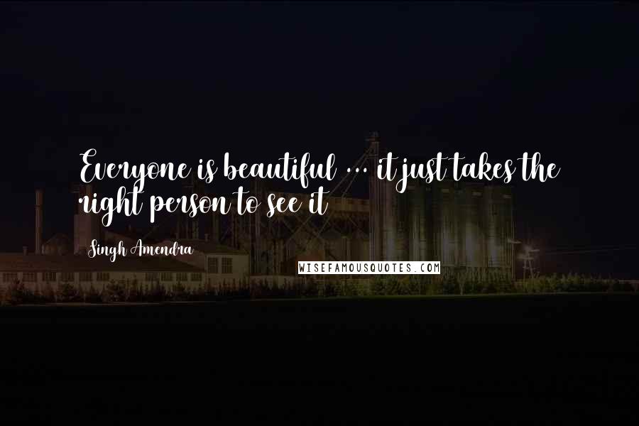 Singh Amendra Quotes: Everyone is beautiful ... it just takes the right person to see it