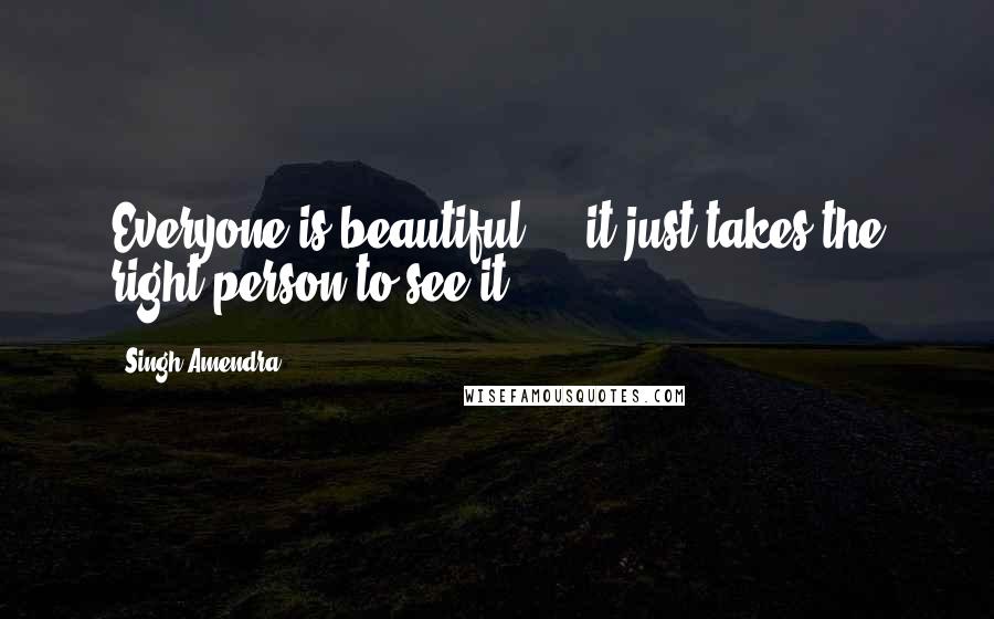 Singh Amendra Quotes: Everyone is beautiful ... it just takes the right person to see it