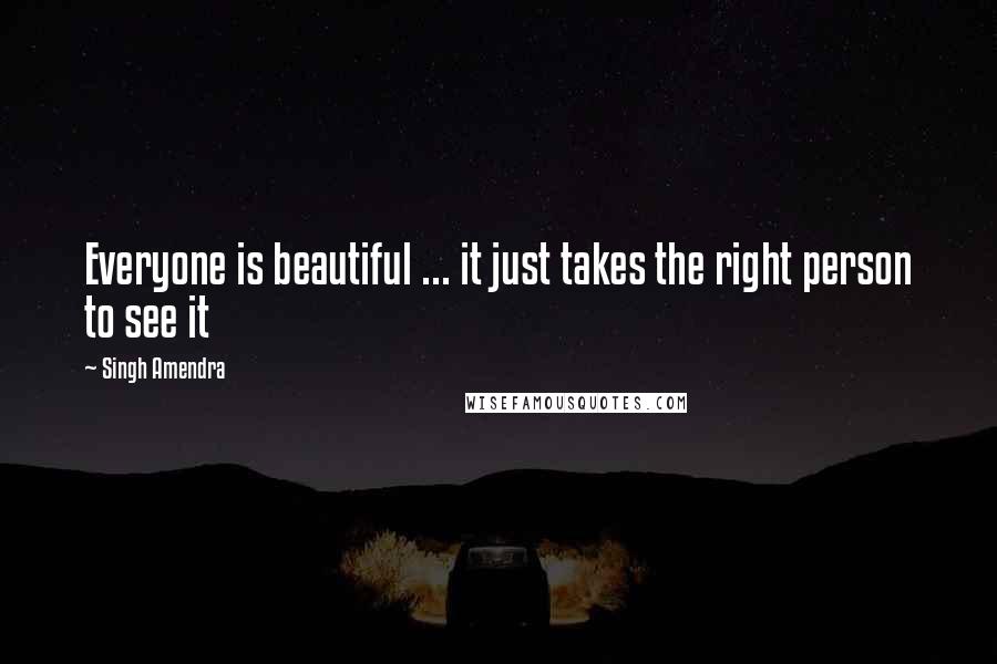 Singh Amendra Quotes: Everyone is beautiful ... it just takes the right person to see it