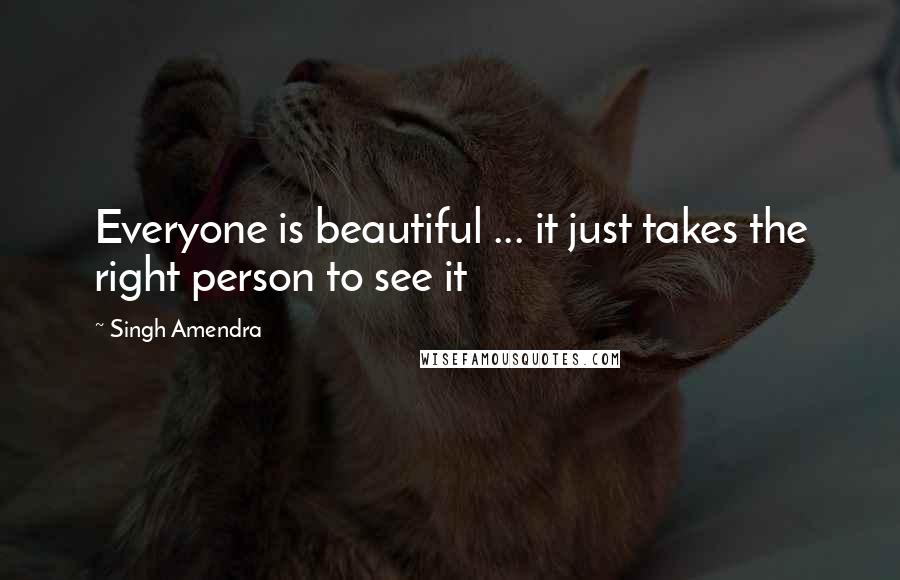 Singh Amendra Quotes: Everyone is beautiful ... it just takes the right person to see it