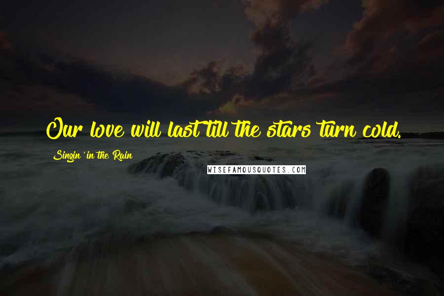 Singin' In The Rain Quotes: Our love will last till the stars turn cold.