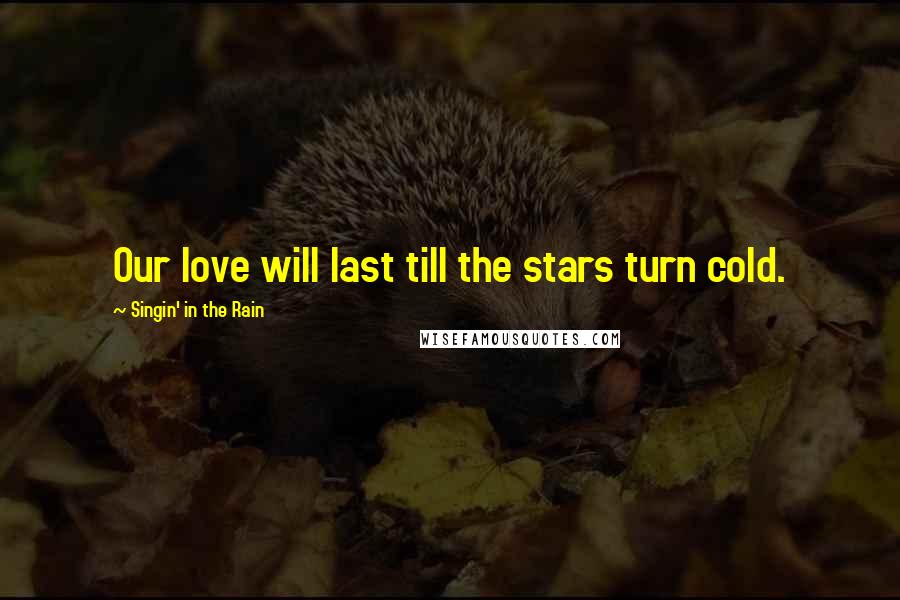 Singin' In The Rain Quotes: Our love will last till the stars turn cold.