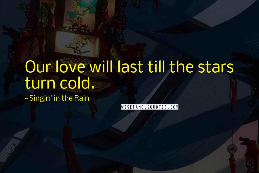 Singin' In The Rain Quotes: Our love will last till the stars turn cold.
