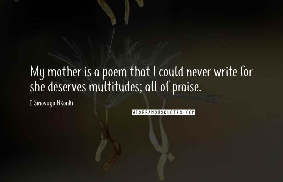 Sinovuyo Nkonki Quotes: My mother is a poem that I could never write for she deserves multitudes; all of praise.