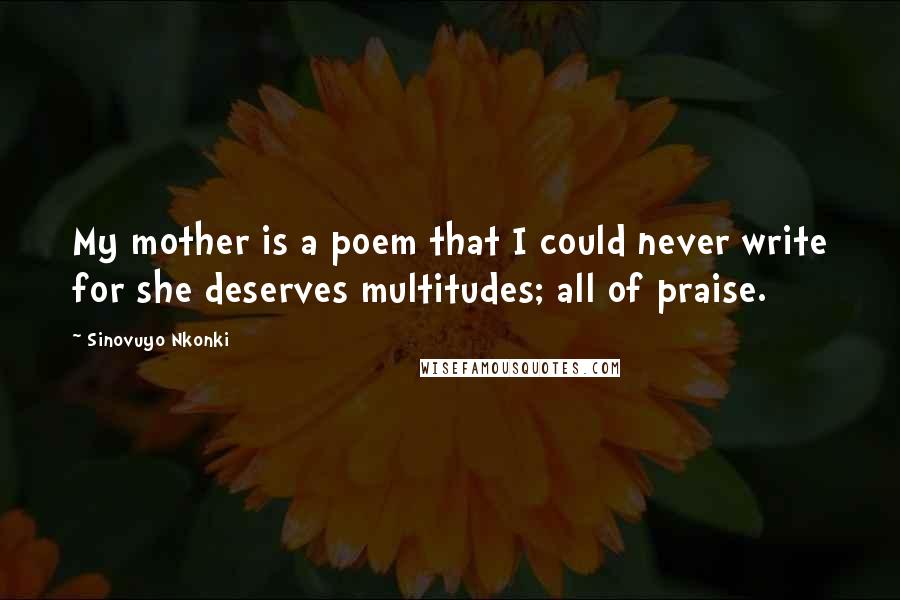 Sinovuyo Nkonki Quotes: My mother is a poem that I could never write for she deserves multitudes; all of praise.