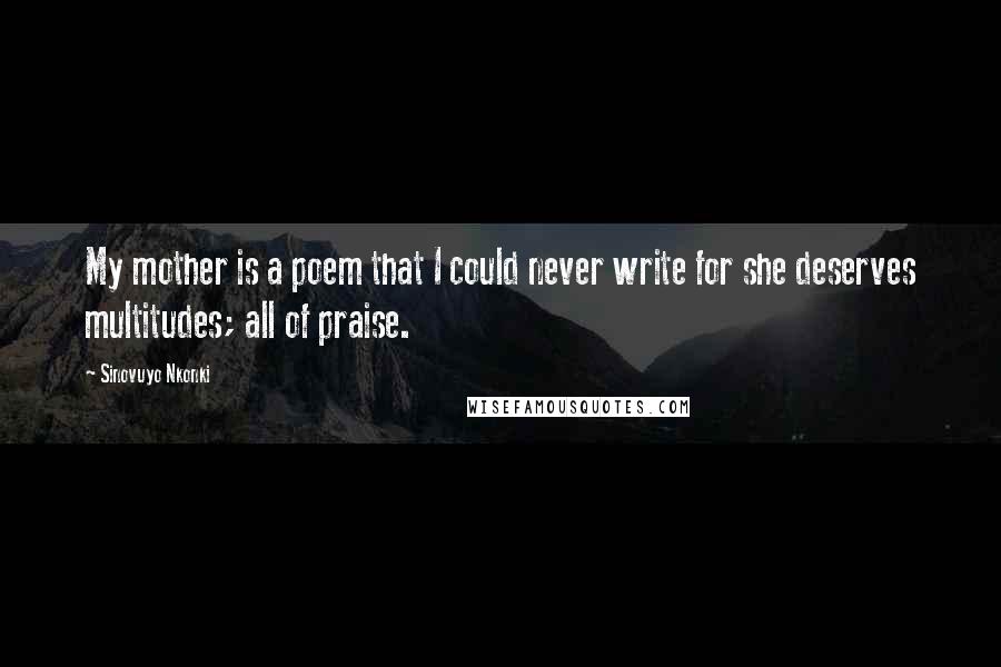 Sinovuyo Nkonki Quotes: My mother is a poem that I could never write for she deserves multitudes; all of praise.