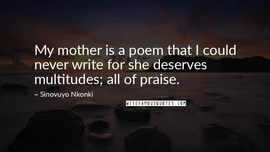 Sinovuyo Nkonki Quotes: My mother is a poem that I could never write for she deserves multitudes; all of praise.