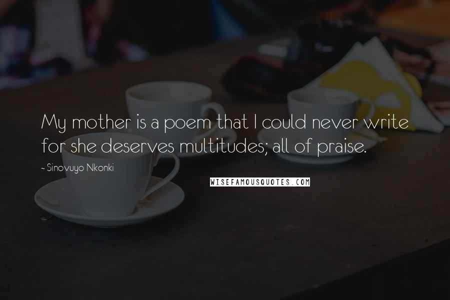 Sinovuyo Nkonki Quotes: My mother is a poem that I could never write for she deserves multitudes; all of praise.