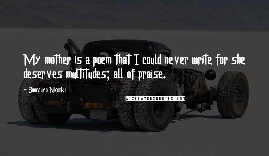 Sinovuyo Nkonki Quotes: My mother is a poem that I could never write for she deserves multitudes; all of praise.