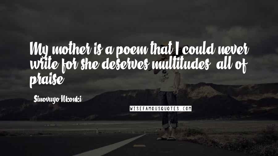 Sinovuyo Nkonki Quotes: My mother is a poem that I could never write for she deserves multitudes; all of praise.