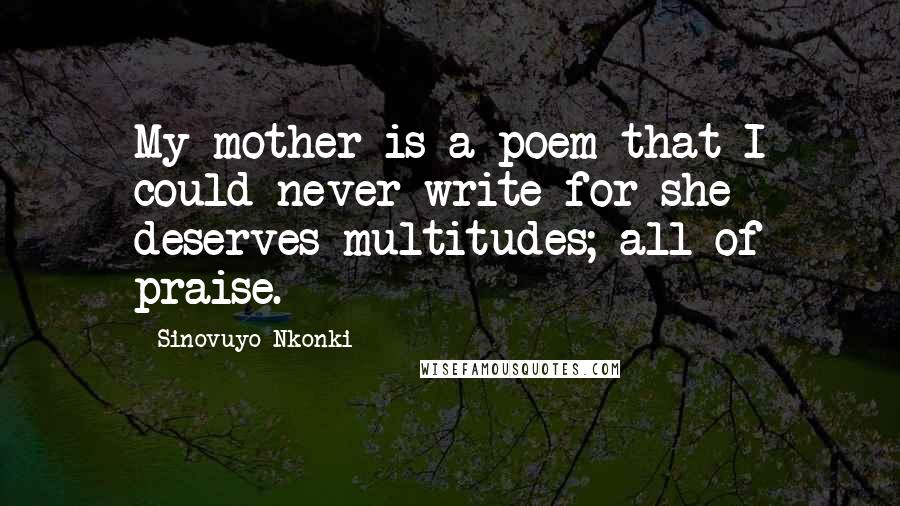 Sinovuyo Nkonki Quotes: My mother is a poem that I could never write for she deserves multitudes; all of praise.