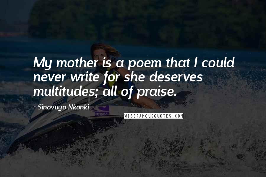 Sinovuyo Nkonki Quotes: My mother is a poem that I could never write for she deserves multitudes; all of praise.