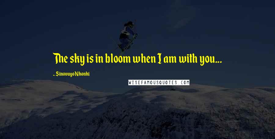 Sinovuyo Nkonki Quotes: The sky is in bloom when I am with you...