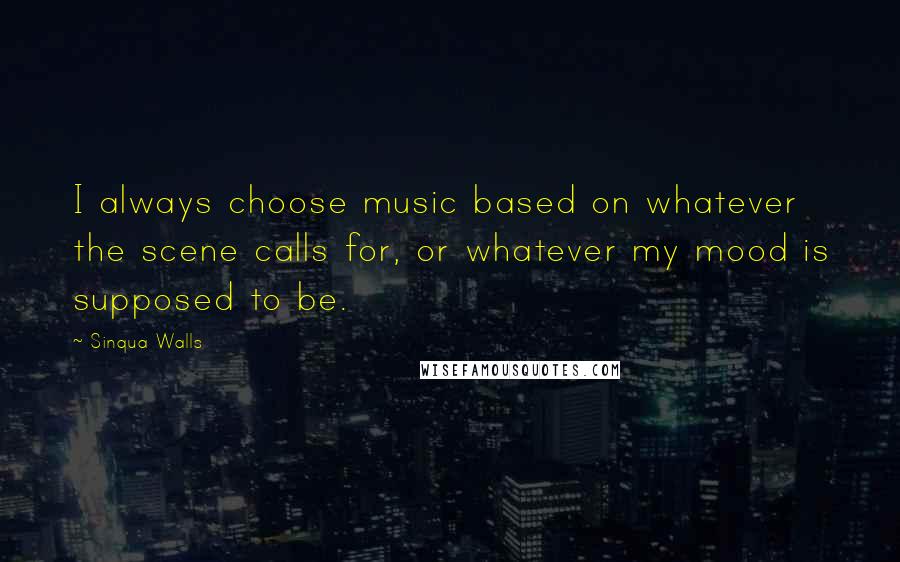 Sinqua Walls Quotes: I always choose music based on whatever the scene calls for, or whatever my mood is supposed to be.