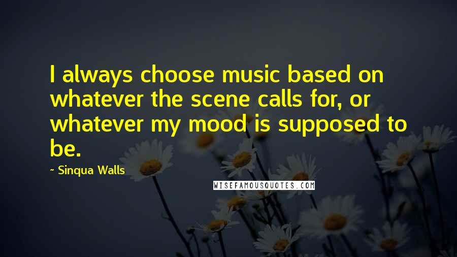 Sinqua Walls Quotes: I always choose music based on whatever the scene calls for, or whatever my mood is supposed to be.