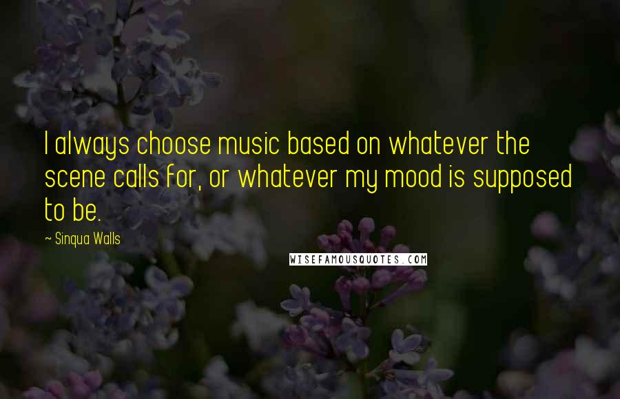 Sinqua Walls Quotes: I always choose music based on whatever the scene calls for, or whatever my mood is supposed to be.