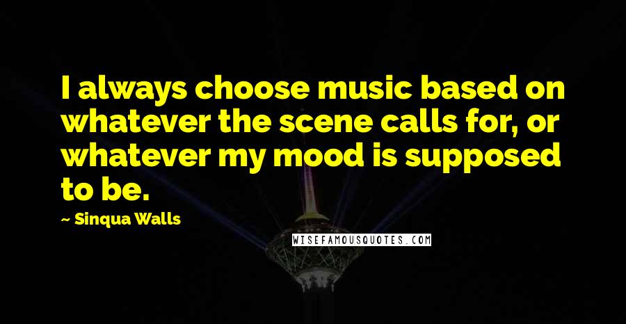Sinqua Walls Quotes: I always choose music based on whatever the scene calls for, or whatever my mood is supposed to be.