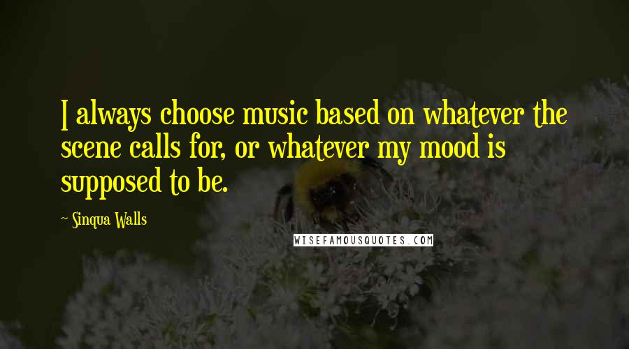 Sinqua Walls Quotes: I always choose music based on whatever the scene calls for, or whatever my mood is supposed to be.