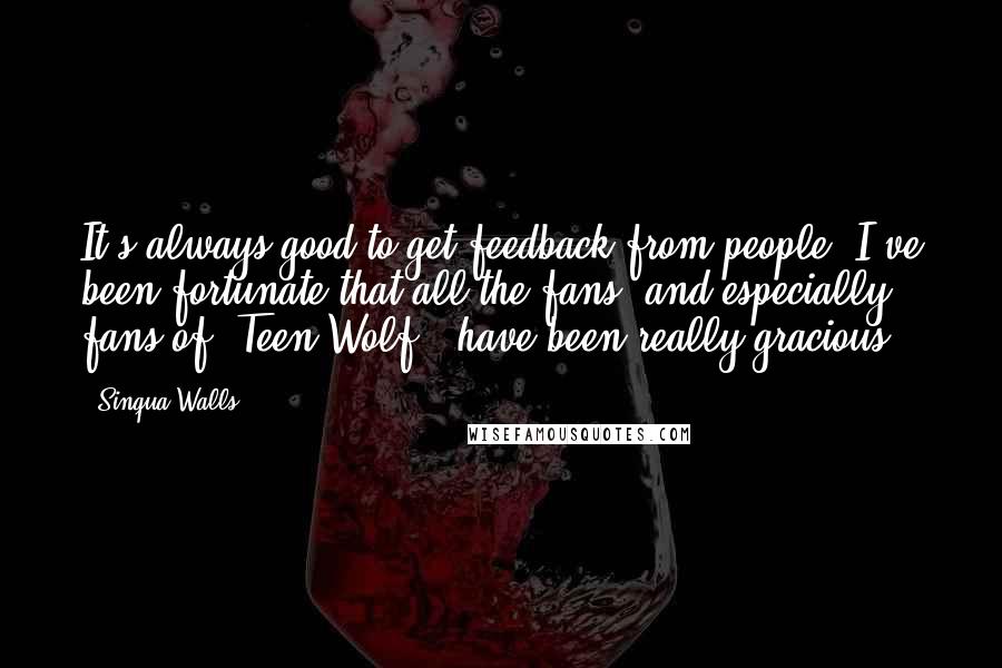 Sinqua Walls Quotes: It's always good to get feedback from people. I've been fortunate that all the fans, and especially fans of 'Teen Wolf,' have been really gracious.