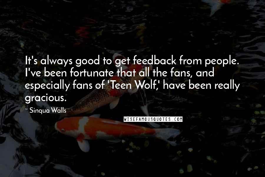 Sinqua Walls Quotes: It's always good to get feedback from people. I've been fortunate that all the fans, and especially fans of 'Teen Wolf,' have been really gracious.