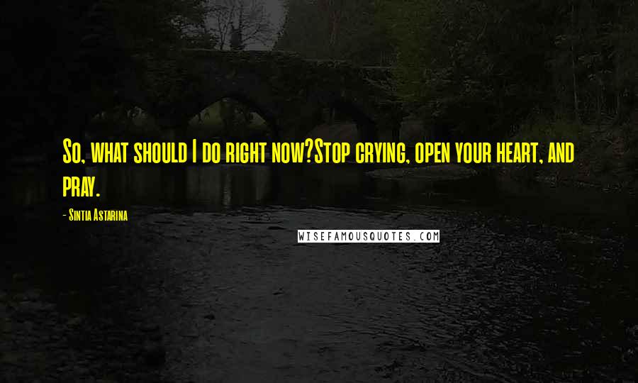 Sintia Astarina Quotes: So, what should I do right now?Stop crying, open your heart, and pray.