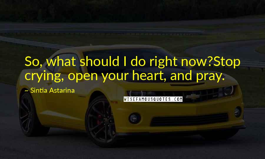 Sintia Astarina Quotes: So, what should I do right now?Stop crying, open your heart, and pray.