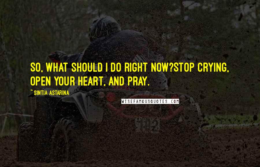 Sintia Astarina Quotes: So, what should I do right now?Stop crying, open your heart, and pray.