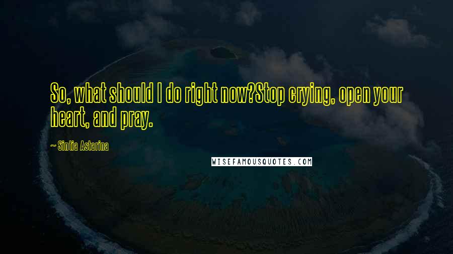 Sintia Astarina Quotes: So, what should I do right now?Stop crying, open your heart, and pray.