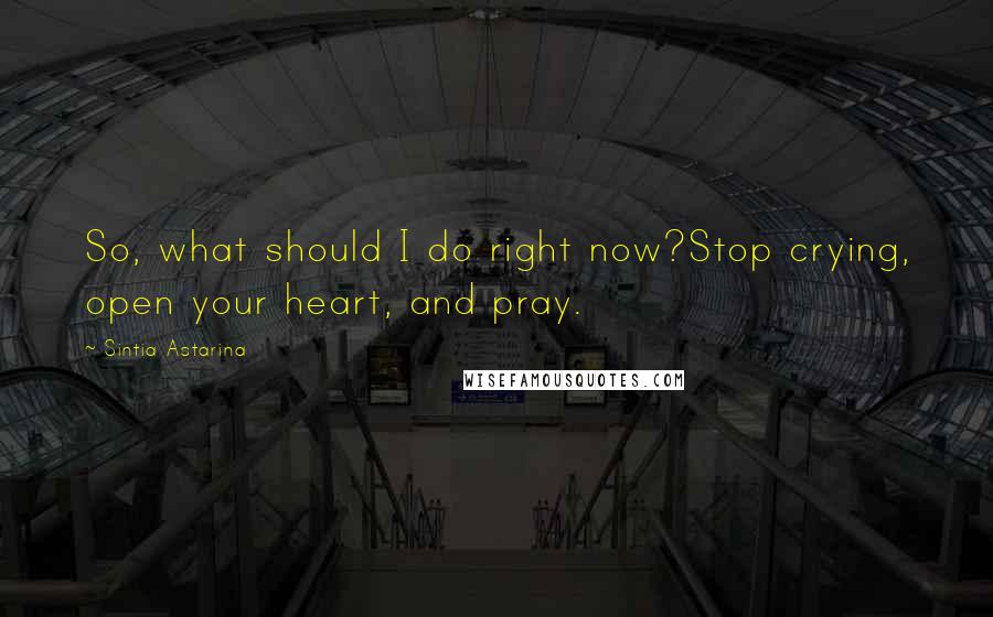 Sintia Astarina Quotes: So, what should I do right now?Stop crying, open your heart, and pray.