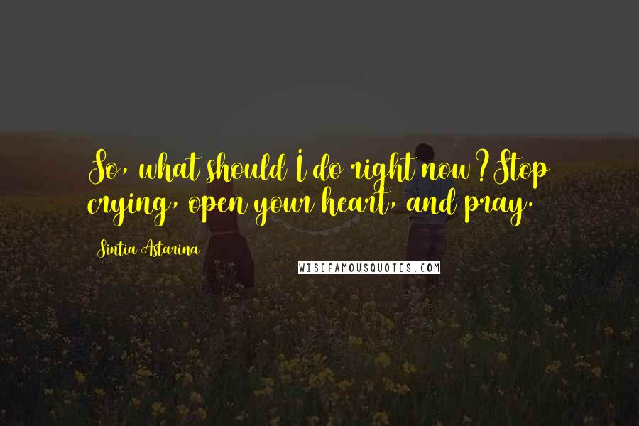 Sintia Astarina Quotes: So, what should I do right now?Stop crying, open your heart, and pray.