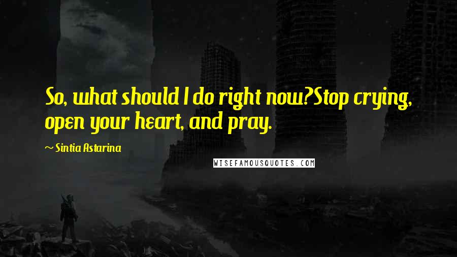 Sintia Astarina Quotes: So, what should I do right now?Stop crying, open your heart, and pray.