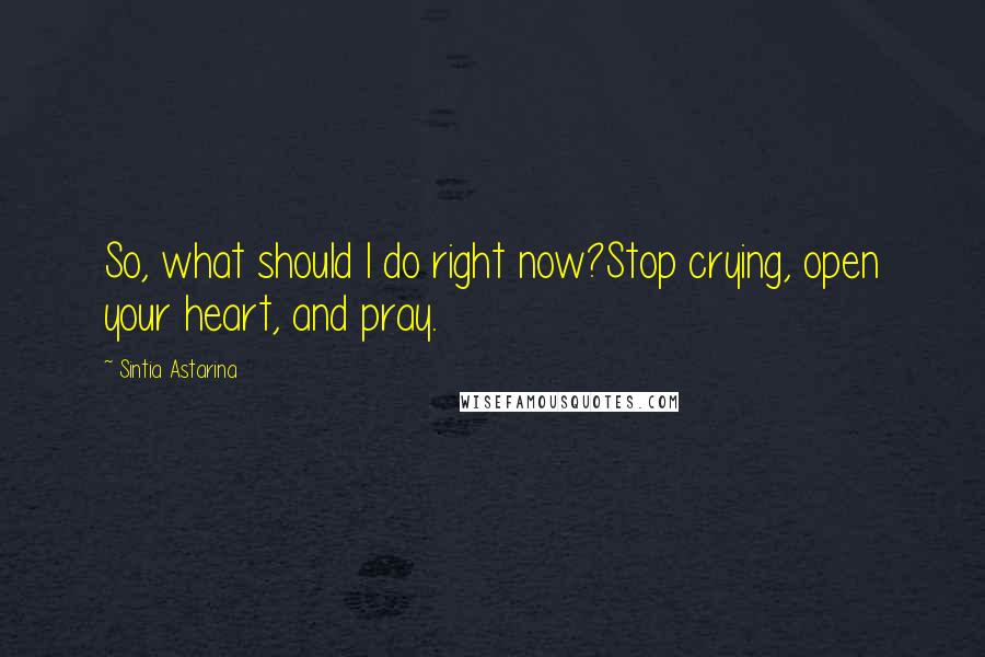 Sintia Astarina Quotes: So, what should I do right now?Stop crying, open your heart, and pray.