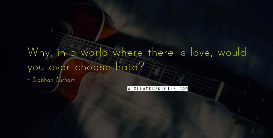 Siobhan Curham Quotes: Why, in a world where there is love, would you ever choose hate?