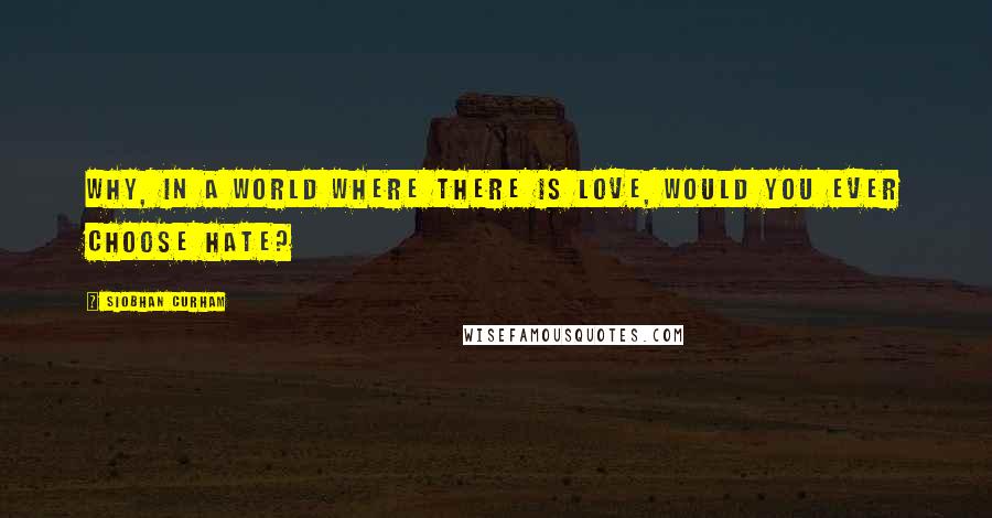 Siobhan Curham Quotes: Why, in a world where there is love, would you ever choose hate?