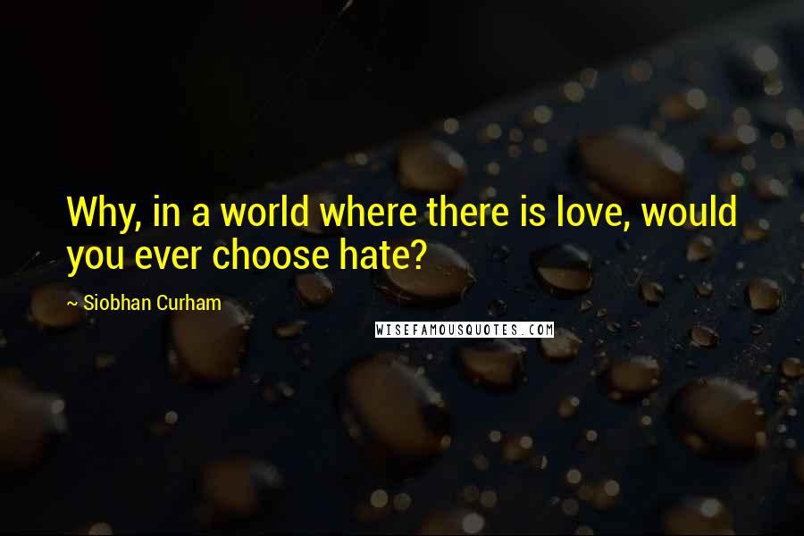 Siobhan Curham Quotes: Why, in a world where there is love, would you ever choose hate?