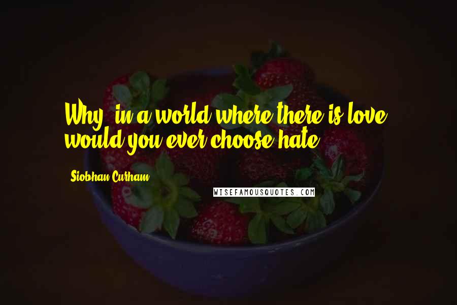 Siobhan Curham Quotes: Why, in a world where there is love, would you ever choose hate?