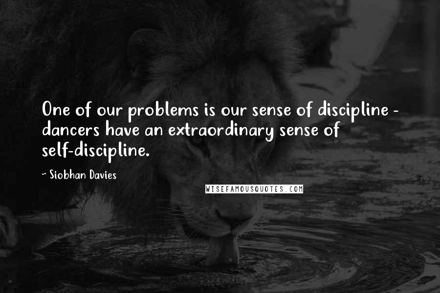 Siobhan Davies Quotes: One of our problems is our sense of discipline - dancers have an extraordinary sense of self-discipline.