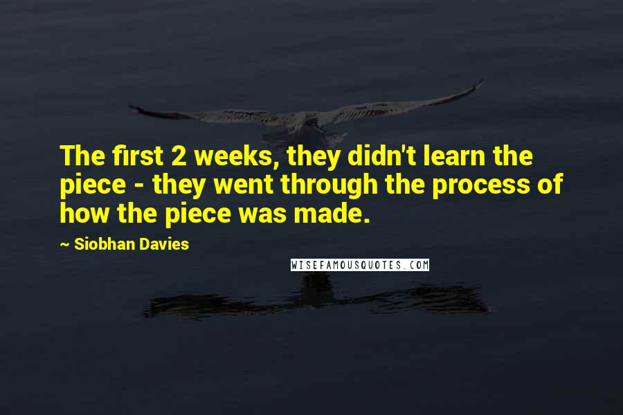Siobhan Davies Quotes: The first 2 weeks, they didn't learn the piece - they went through the process of how the piece was made.