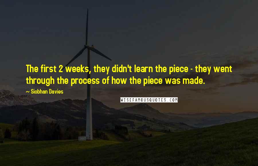 Siobhan Davies Quotes: The first 2 weeks, they didn't learn the piece - they went through the process of how the piece was made.