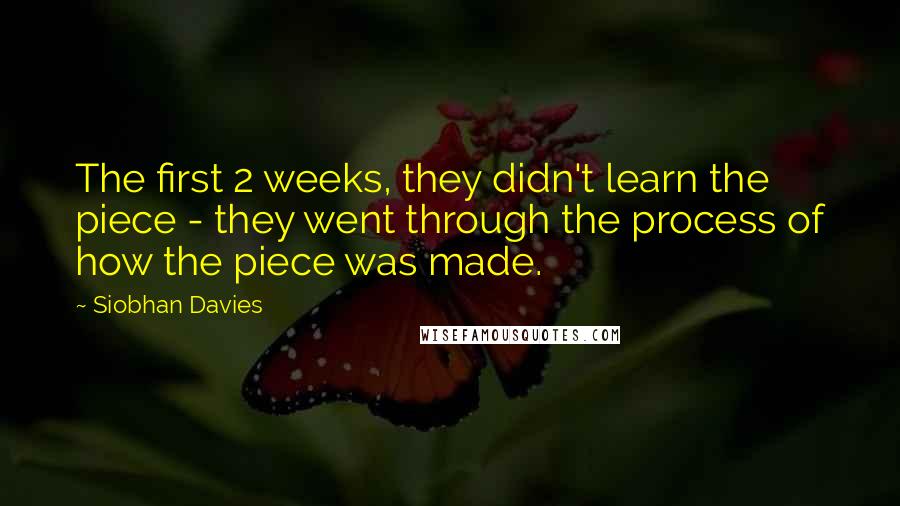 Siobhan Davies Quotes: The first 2 weeks, they didn't learn the piece - they went through the process of how the piece was made.