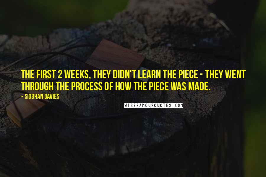 Siobhan Davies Quotes: The first 2 weeks, they didn't learn the piece - they went through the process of how the piece was made.